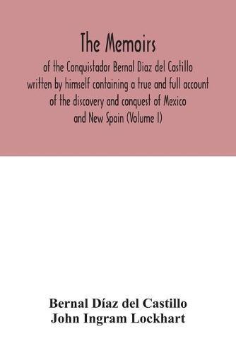 The Memoirs, of the Conquistador Bernal Diaz del Castillo written by himself containing a true and full account of the discovery and conquest of Mexico and New Spain (Volume I)