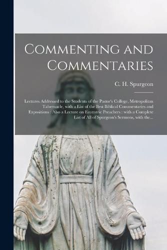 Commenting and Commentaries: Lectures Addressed to the Students of the Pastor's College, Metropolitan Tabernacle, With a List of the Best Biblical Commentaries and Expositions: Also a Lecture on Eccentric Preachers: With a Complete List of All Of...