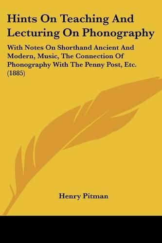 Cover image for Hints on Teaching and Lecturing on Phonography: With Notes on Shorthand Ancient and Modern, Music, the Connection of Phonography with the Penny Post, Etc. (1885)