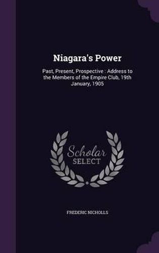 Cover image for Niagara's Power: Past, Present, Prospective: Address to the Members of the Empire Club, 19th January, 1905