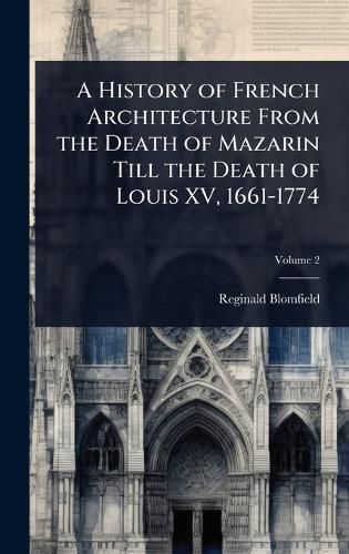 Cover image for A History of French Architecture From the Death of Mazarin Till the Death of Louis XV, 1661-1774