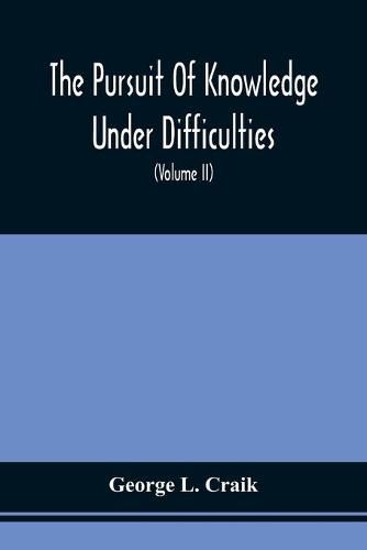 The Pursuit Of Knowledge Under Difficulties: Its Pleasures And Rewards, Illustrated By Memoirs Of Eminent Men (Volume II)