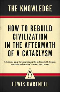 Cover image for The Knowledge: How to Rebuild Civilization in the Aftermath of a Cataclysm