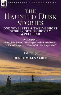 Cover image for The Haunted Dusk Stories: One Novelette & Twelve Short Stories, of the Ghostly & Peculiar Including 'The Little Room, ' 'The Sequel to the Little Room', 'A Faded Scapular', 'Perdita' & 'His Apparition