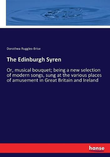 Cover image for The Edinburgh Syren: Or, musical bouquet; being a new selection of modern songs, sung at the various places of amusement in Great Britain and Ireland