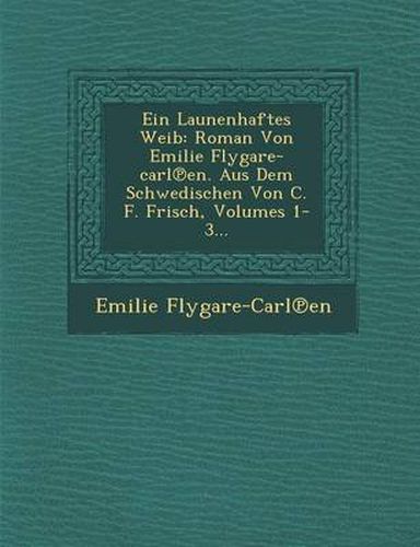 Ein Launenhaftes Weib: Roman Von Emilie Flygare-Carl En. Aus Dem Schwedischen Von C. F. Frisch, Volumes 1-3...