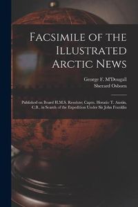 Cover image for Facsimile of the Illustrated Arctic News [microform]: Published on Board H.M.S. Resolute; Captn. Horatio T. Austin, C.B., in Search of the Expedition Under Sir John Franklin