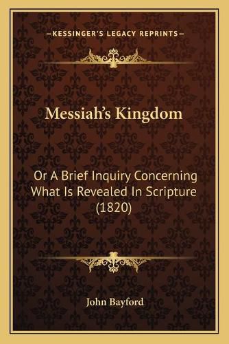 Cover image for Messiah's Kingdom: Or a Brief Inquiry Concerning What Is Revealed in Scripture (1820)