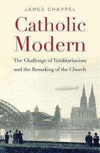 Cover image for Catholic Modern: The Challenge of Totalitarianism and the Remaking of the Church