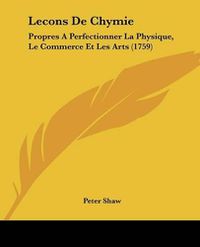 Cover image for Lecons de Chymie: Propres a Perfectionner La Physique, Le Commerce Et Les Arts (1759)