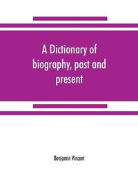 Cover image for A dictionary of biography, past and present: containing the chief events in the lives of eminent persons of all ages and nations: preceded by the biographies and genealogies of the chief representatives of the royal houses of the world