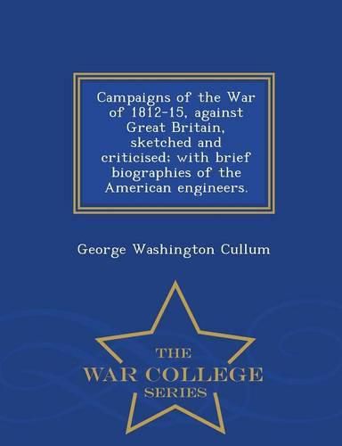 Campaigns of the War of 1812-15, Against Great Britain, Sketched and Criticised; With Brief Biographies of the American Engineers. - War College Series