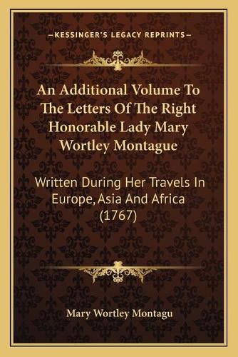 Cover image for An Additional Volume to the Letters of the Right Honorable Lady Mary Wortley Montague: Written During Her Travels in Europe, Asia and Africa (1767)