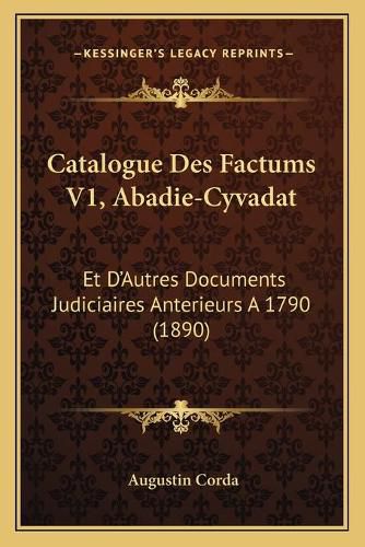 Cover image for Catalogue Des Factums V1, Abadie-Cyvadat: Et D'Autres Documents Judiciaires Anterieurs a 1790 (1890)