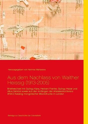 Aus dem Nachlass von Walther Heissig (1913-2005): Briefwechsel mit Gyoergy Kara, Herbert Franke, Gyoergy Hazai und Alice Sarkoezi sowie aus den Anfangen der Altaistenkonferenz (PIAC) Katalog mongolischer Blockdrucke in London