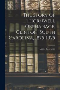 Cover image for The Story of Thornwell Orphanage, Clinton, South Carolina, 1875-1925