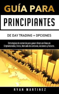 Cover image for Guia para principiantes de Day Trading + Opciones: Estrategias de comercio para ganar dinero en linea en Criptomonedas, Forex, Mercado de centavos, Acciones y Futuros.