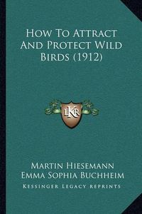 Cover image for How to Attract and Protect Wild Birds (1912)