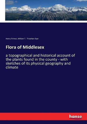 Cover image for Flora of Middlesex: a topographical and historical account of the plants found in the county - with sketches of its physical geography and climate