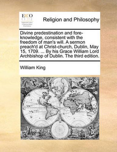 Cover image for Divine Predestination and Fore-Knowledge, Consistent with the Freedom of Man's Will. a Sermon Preach'd at Christ-Church, Dublin, May 15, 1709. ... by His Grace William Lord Archbishop of Dublin. the Third Edition.