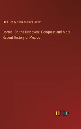 Cortes. Or, the Discovery, Conquest and More Recent History of Mexico