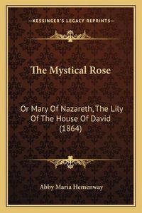 Cover image for The Mystical Rose: Or Mary of Nazareth, the Lily of the House of David (1864)