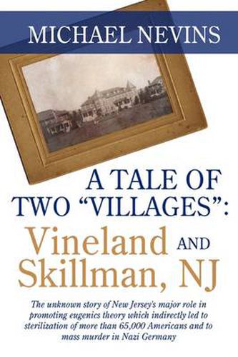 Cover image for A Tale of Two  Villages: VINELAND AND SKILLMAN, NJ: The Unknown Story of New Jersey's Major Role in Promoting Eugenics Theory Which Indirectly Led to Sterilization of More Than 65,000 Americans and to Mass Murder in Nazi Germany.