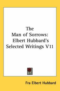 Cover image for The Man of Sorrows: Elbert Hubbard's Selected Writings V11