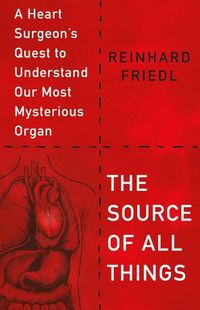 Cover image for The Source of All Things: A Heart Surgeon's Quest to Understand Our Most Mysterious Organ