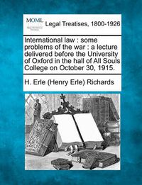 Cover image for International Law: Some Problems of the War: A Lecture Delivered Before the University of Oxford in the Hall of All Souls College on October 30, 1915.