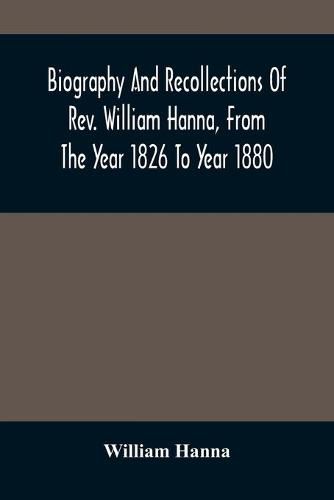 Cover image for Biography And Recollections Of Rev. William Hanna, From The Year 1826 To Year 1880