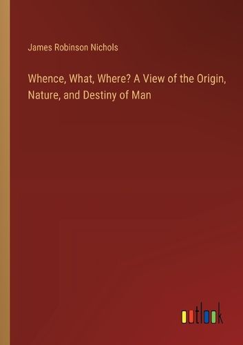 Whence, What, Where? A View of the Origin, Nature, and Destiny of Man