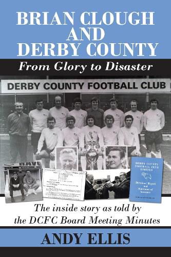 Brian Clough and Derby County : From Glory to Disaster: The Inside Story as Told by the DCFC Board Meeting Minutes