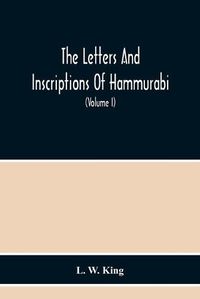 Cover image for The Letters And Inscriptions Of Hammurabi, King Of Babylon, About B.C. 2200, To Which Are Added A Series Of Letters Of Other Kings Of The First Dynasty Of Babylon. The Original Babylonian Texts, Edited From Tablets In The British Museum, With English Translati