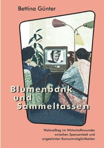 Cover image for Blumenbank und Sammeltassen: Wohnalltag und Wirtschaftswunder zwischen Sparsamkeit und ungeahnten Konsummoeglichkeiten