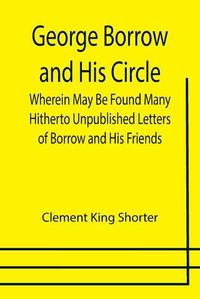 Cover image for George Borrow and His Circle; Wherein May Be Found Many Hitherto Unpublished Letters of Borrow and His Friends
