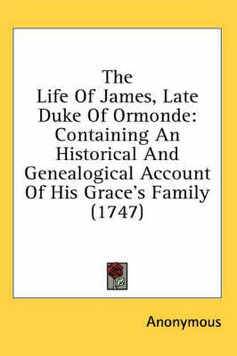 Cover image for The Life of James, Late Duke of Ormonde: Containing an Historical and Genealogical Account of His Grace's Family (1747)