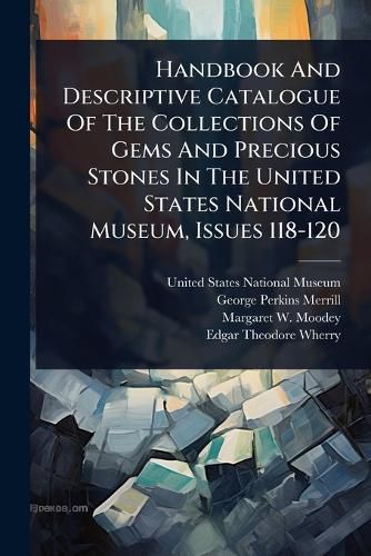 Cover image for Handbook And Descriptive Catalogue Of The Collections Of Gems And Precious Stones In The United States National Museum, Issues 118-120