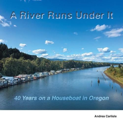 Cover image for A River Runs Under It: 40 Years on a Houseboat in Oregon