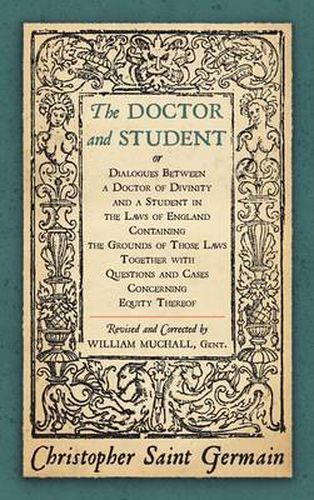 Cover image for The Doctor and Student. or Dialogues Between a Doctor of Divinity and a Student in the Laws of England Containing the Grounds of Those Laws Together W