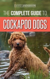 Cover image for The Complete Guide to Cockapoo Dogs: Everything You Need to Know to Successfully Raise, Train, and Love Your New Cockapoo Dog