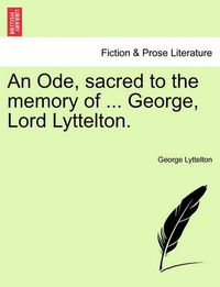 Cover image for An Ode, Sacred to the Memory of ... George, Lord Lyttelton.