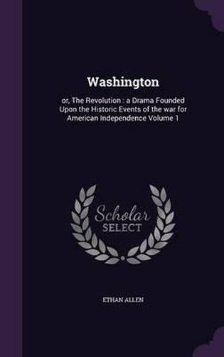 Washington: Or, the Revolution: A Drama Founded Upon the Historic Events of the War for American Independence Volume 1