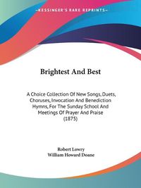 Cover image for Brightest and Best: A Choice Collection of New Songs, Duets, Choruses, Invocation and Benediction Hymns, for the Sunday School and Meetings of Prayer and Praise (1875)