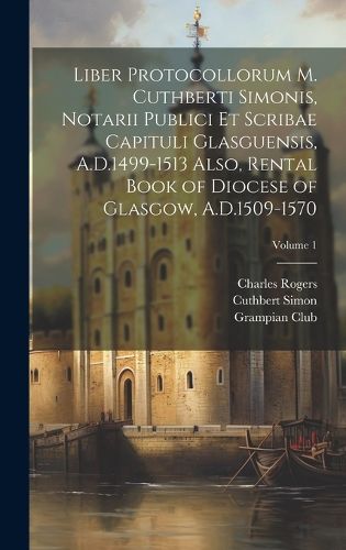 Cover image for Liber Protocollorum M. Cuthberti Simonis, Notarii Publici et Scribae Capituli Glasguensis, A.D.1499-1513 Also, Rental Book of Diocese of Glasgow, A.D.1509-1570; Volume 1