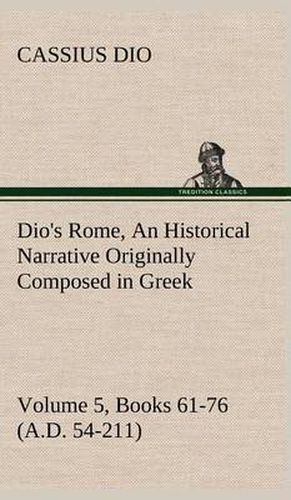 Dio's Rome, Volume 5, Books 61-76 (A.D. 54-211) an Historical Narrative Originally Composed in Greek During the Reigns of Septimius Severus, Geta and