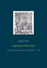 Cover image for Augsburger Kupferstiche: aus der Sammlung von Alois Epple - 1. Teil