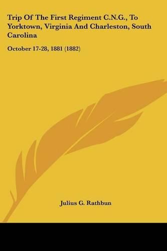 Cover image for Trip of the First Regiment C.N.G., to Yorktown, Virginia and Charleston, South Carolina: October 17-28, 1881 (1882)