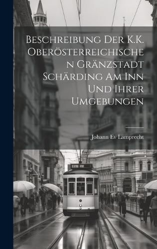 Cover image for Beschreibung Der K.K. Oberoesterreichischen Graenzstadt Schaerding Am Inn Und Ihrer Umgebungen