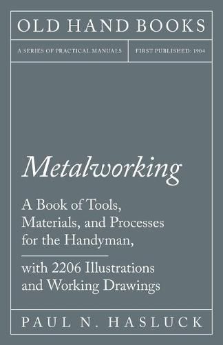 Metalworking - A Book of Tools, Materials, and Processes for the Handyman, with 2,206 Illustrations and Working Drawings